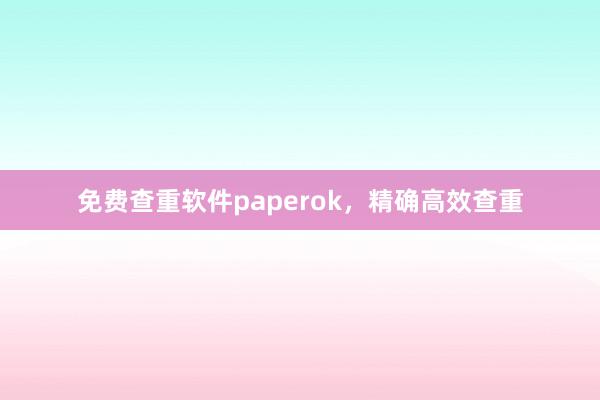 免费查重软件paperok，精确高效查重