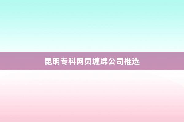 昆明专科网页缠绵公司推选