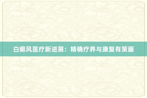 白癜风医疗新进展：精确疗养与康复有策画