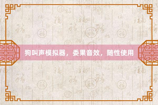 狗叫声模拟器,委果音效,随性使用